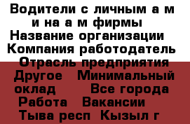 Водители с личным а/м и на а/м фирмы › Название организации ­ Компания-работодатель › Отрасль предприятия ­ Другое › Минимальный оклад ­ 1 - Все города Работа » Вакансии   . Тыва респ.,Кызыл г.